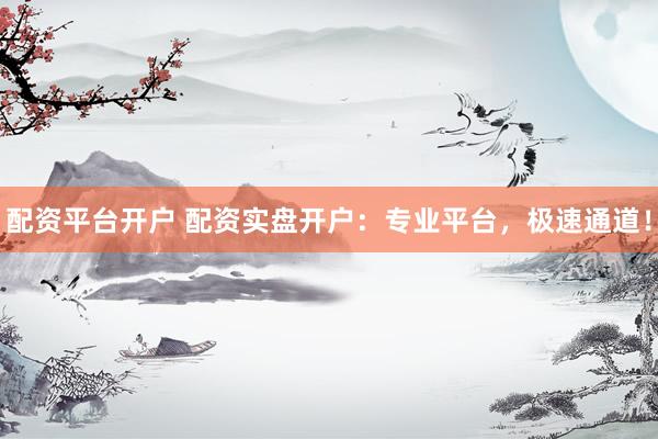配资平台开户 配资实盘开户：专业平台，极速通道！