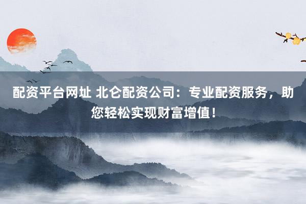 配资平台网址 北仑配资公司：专业配资服务，助您轻松实现财富增值！