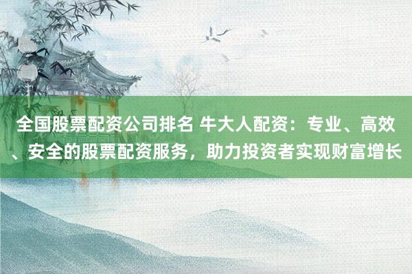 全国股票配资公司排名 牛大人配资：专业、高效、安全的股票配资服务，助力投资者实现财富增长