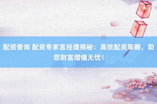 配资查询 配资专家言经理揭秘：高效配资策略，助您财富增值无忧！