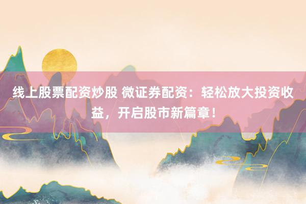 线上股票配资炒股 微证券配资：轻松放大投资收益，开启股市新篇章！