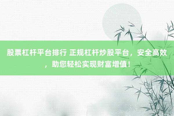 股票杠杆平台排行 正规杠杆炒股平台，安全高效，助您轻松实现财富增值！