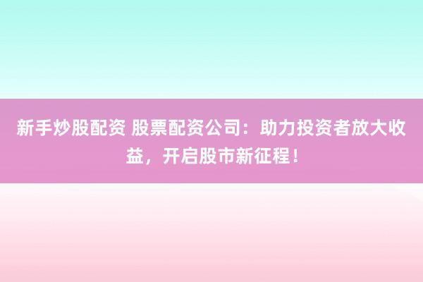 新手炒股配资 股票配资公司：助力投资者放大收益，开启股市新征程！