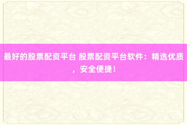 最好的股票配资平台 股票配资平台软件：精选优质，安全便捷！