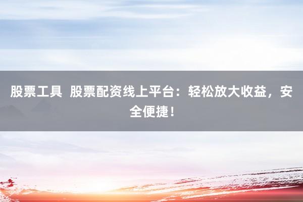 股票工具  股票配资线上平台：轻松放大收益，安全便捷！