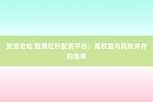 配资论坛 股票杠杆配资平台：高收益与风险并存的选择