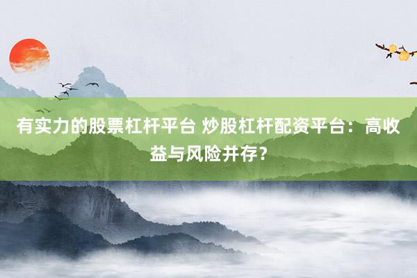 有实力的股票杠杆平台 炒股杠杆配资平台：高收益与风险并存？