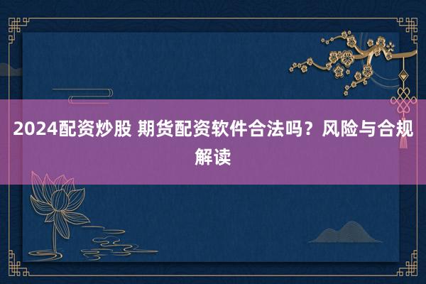 2024配资炒股 期货配资软件合法吗？风险与合规解读