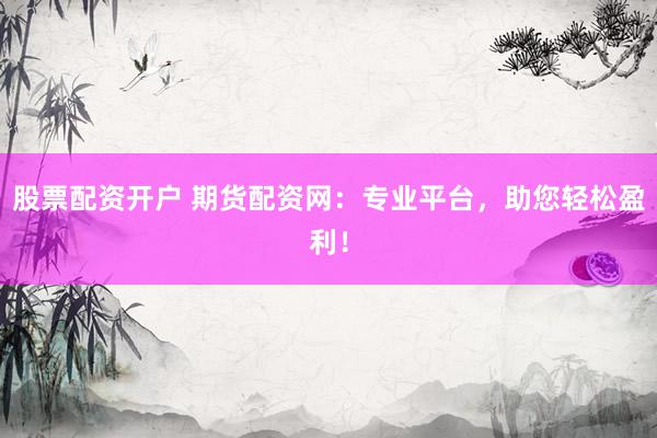 股票配资开户 期货配资网：专业平台，助您轻松盈利！