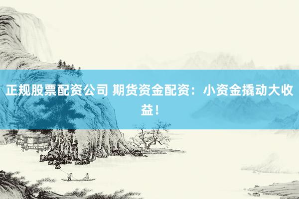正规股票配资公司 期货资金配资：小资金撬动大收益！