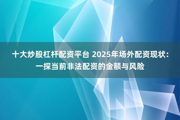 十大炒股杠杆配资平台 2025年场外配资现状：一探当前非法配资的金额与风险