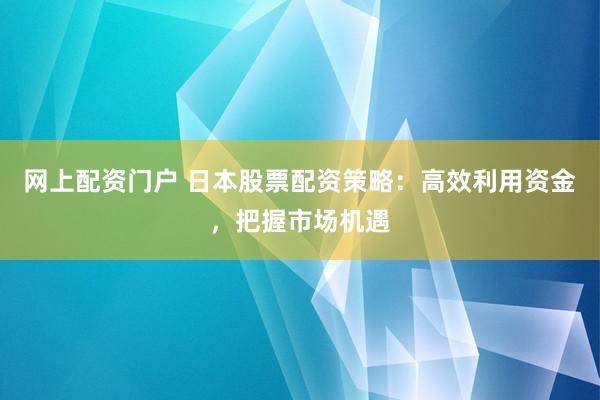 网上配资门户 日本股票配资策略：高效利用资金，把握市场机遇