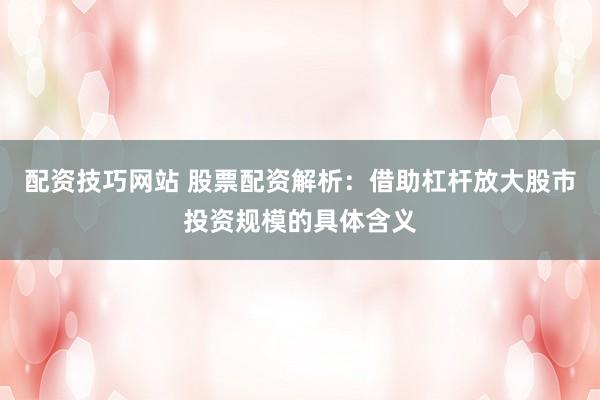 配资技巧网站 股票配资解析：借助杠杆放大股市投资规模的具体含义