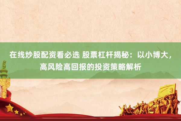 在线炒股配资看必选 股票杠杆揭秘：以小博大，高风险高回报的投资策略解析
