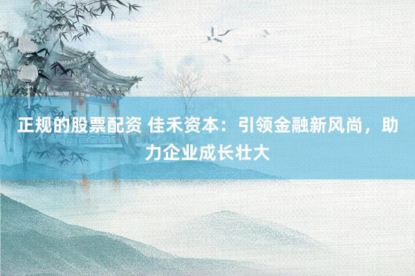 正规的股票配资 佳禾资本：引领金融新风尚，助力企业成长壮大