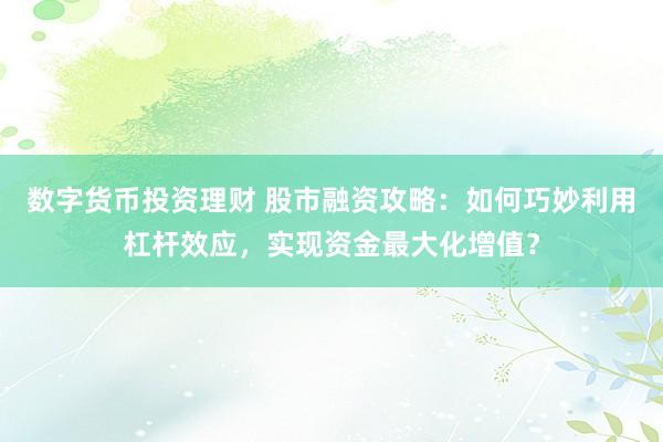 数字货币投资理财 股市融资攻略：如何巧妙利用杠杆效应，实现资金最大化增值？