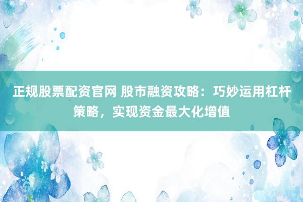 正规股票配资官网 股市融资攻略：巧妙运用杠杆策略，实现资金最大化增值