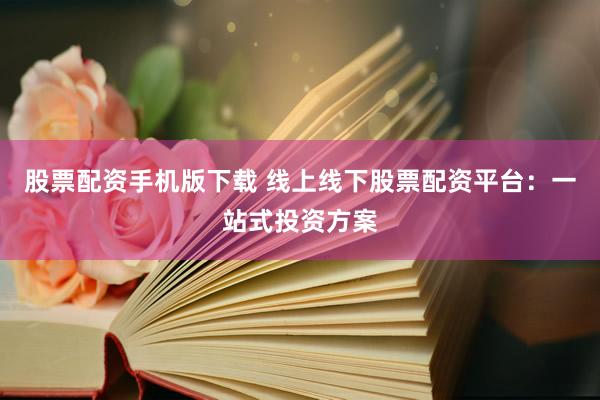 股票配资手机版下载 线上线下股票配资平台：一站式投资方案