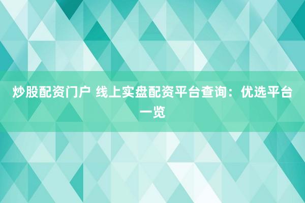 炒股配资门户 线上实盘配资平台查询：优选平台一览