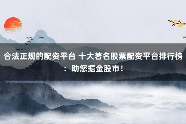 合法正规的配资平台 十大著名股票配资平台排行榜：助您掘金股市！
