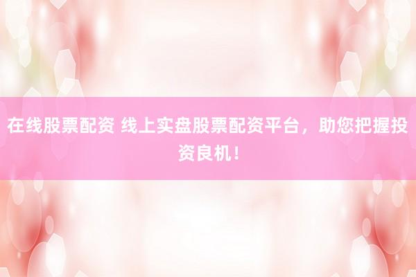 在线股票配资 线上实盘股票配资平台，助您把握投资良机！