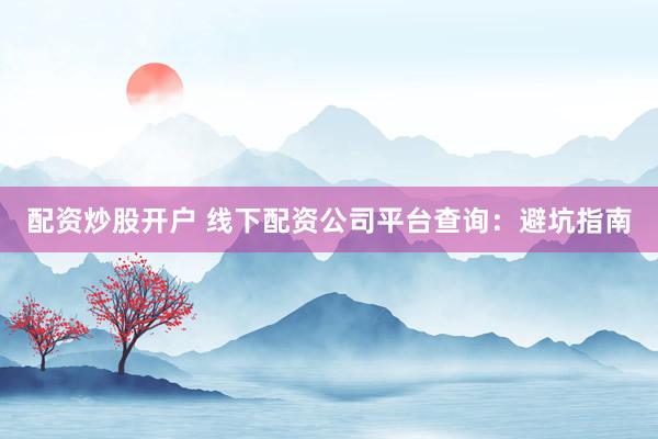 配资炒股开户 线下配资公司平台查询：避坑指南