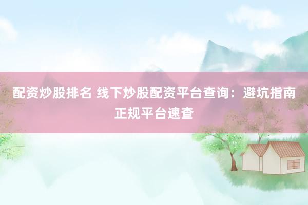 配资炒股排名 线下炒股配资平台查询：避坑指南正规平台速查