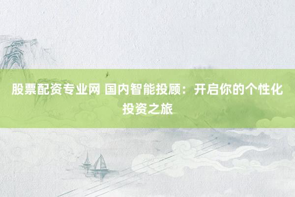 股票配资专业网 国内智能投顾：开启你的个性化投资之旅
