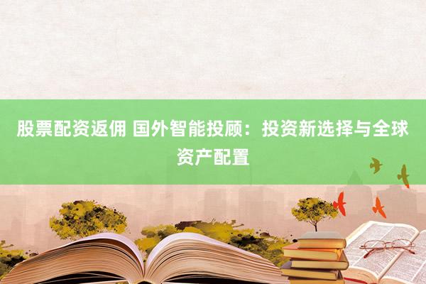 股票配资返佣 国外智能投顾：投资新选择与全球资产配置