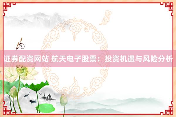 证券配资网站 航天电子股票：投资机遇与风险分析