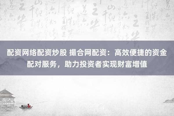 配资网络配资炒股 撮合网配资：高效便捷的资金配对服务，助力投资者实现财富增值