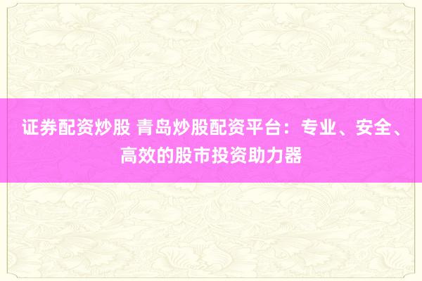 证券配资炒股 青岛炒股配资平台：专业、安全、高效的股市投资助力器