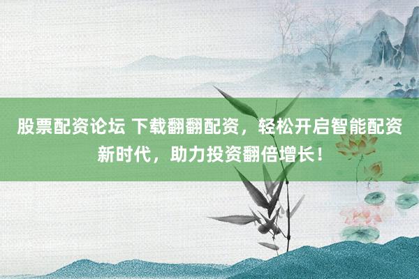 股票配资论坛 下载翻翻配资，轻松开启智能配资新时代，助力投资翻倍增长！