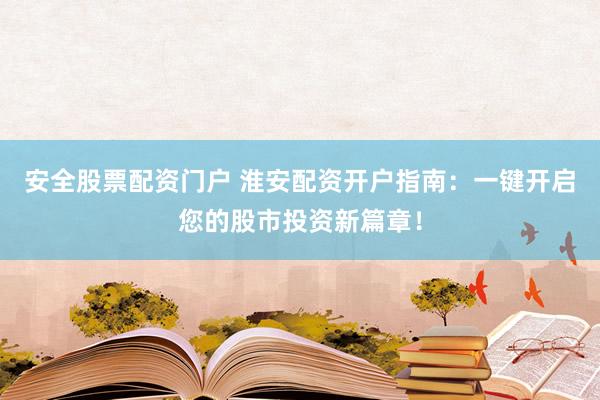 安全股票配资门户 淮安配资开户指南：一键开启您的股市投资新篇章！
