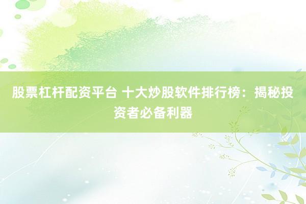 股票杠杆配资平台 十大炒股软件排行榜：揭秘投资者必备利器