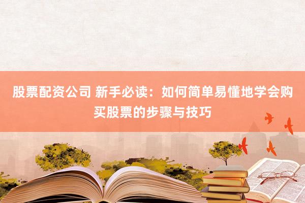 股票配资公司 新手必读：如何简单易懂地学会购买股票的步骤与技巧