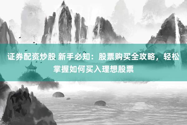 证券配资炒股 新手必知：股票购买全攻略，轻松掌握如何买入理想股票