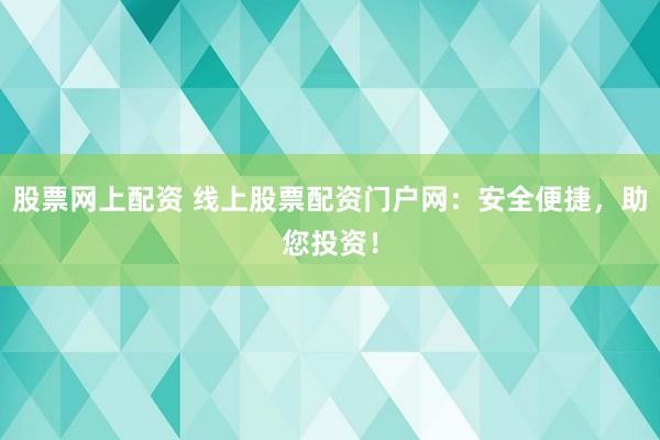 股票网上配资 线上股票配资门户网：安全便捷，助您投资！
