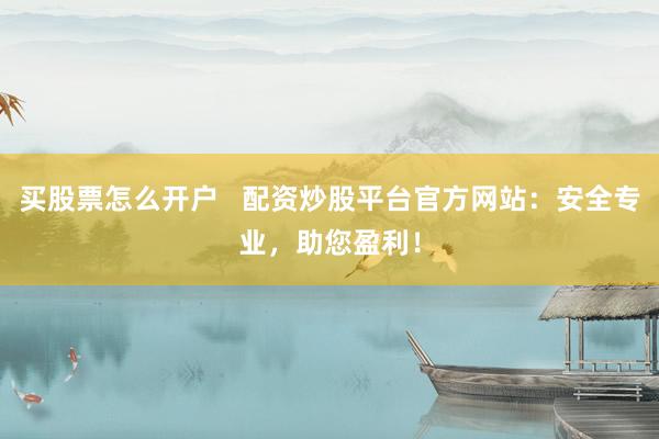 买股票怎么开户   配资炒股平台官方网站：安全专业，助您盈利！