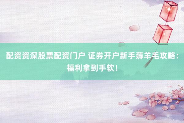 配资资深股票配资门户 证券开户新手薅羊毛攻略：福利拿到手软！