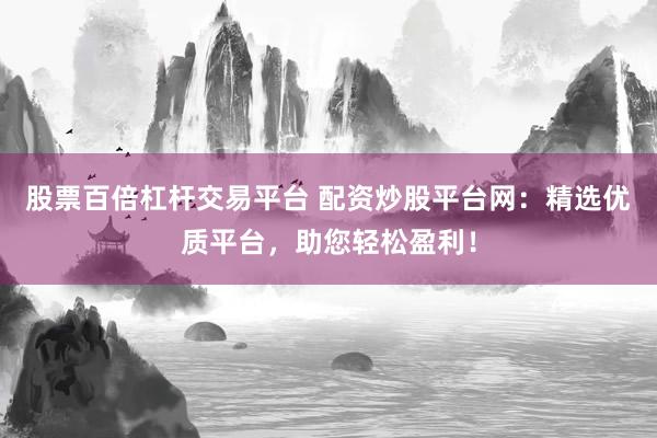 股票百倍杠杆交易平台 配资炒股平台网：精选优质平台，助您轻松盈利！