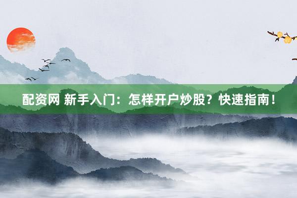 配资网 新手入门：怎样开户炒股？快速指南！