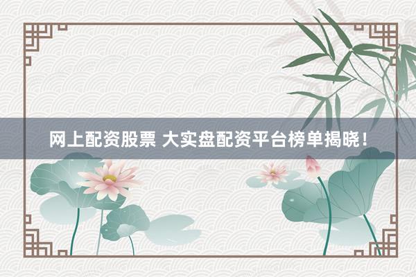 网上配资股票 大实盘配资平台榜单揭晓！
