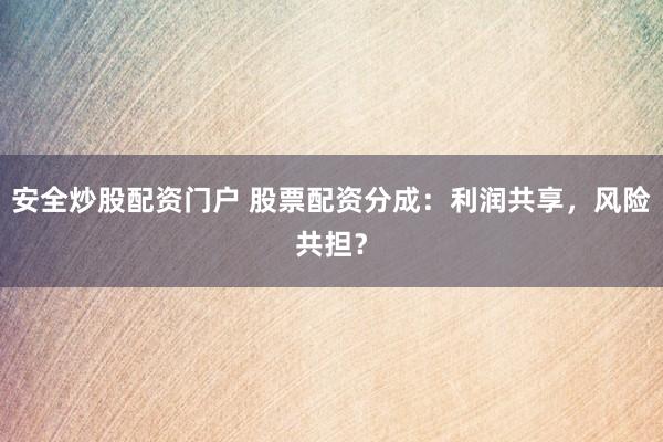 安全炒股配资门户 股票配资分成：利润共享，风险共担？