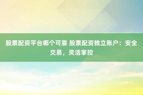 股票配资平台哪个可靠 股票配资独立账户：安全交易，灵活掌控