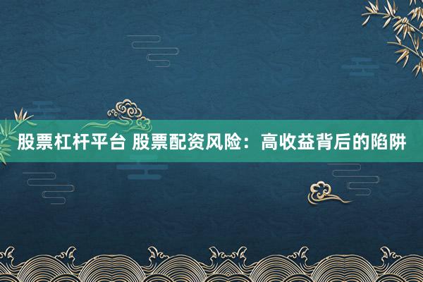 股票杠杆平台 股票配资风险：高收益背后的陷阱