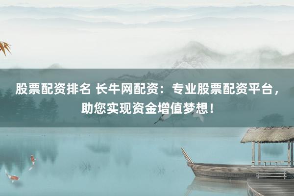 股票配资排名 长牛网配资：专业股票配资平台，助您实现资金增值梦想！