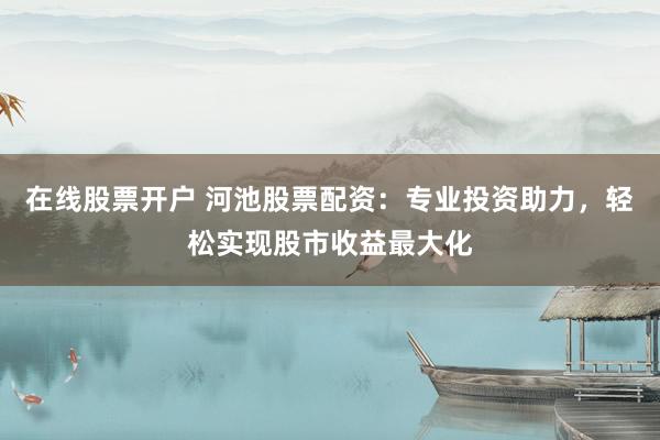 在线股票开户 河池股票配资：专业投资助力，轻松实现股市收益最大化