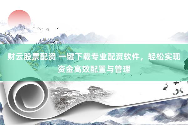 财云股票配资 一键下载专业配资软件，轻松实现资金高效配置与管理