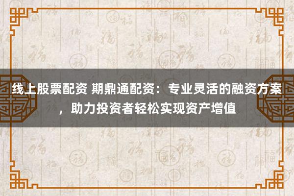 线上股票配资 期鼎通配资：专业灵活的融资方案，助力投资者轻松实现资产增值